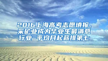 2016上海高考志愿填报，采矿业成为毕业生最满意行业 平均月起薪排第七