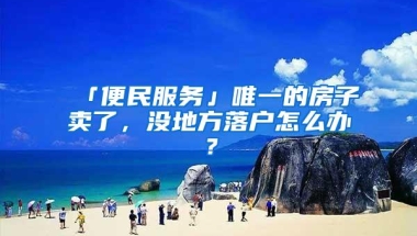 「便民服务」唯一的房子卖了，没地方落户怎么办？