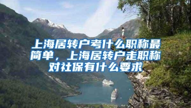 上海居转户考什么职称最简单，上海居转户走职称对社保有什么要求