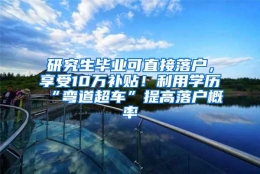 研究生毕业可直接落户，享受10万补贴！利用学历“弯道超车”提高落户概率