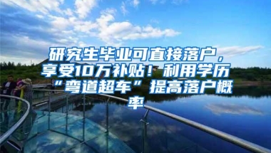 研究生毕业可直接落户，享受10万补贴！利用学历“弯道超车”提高落户概率