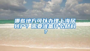 哪些地方可以办理上海居转户？需要准备什么材料？