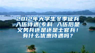 2012年大学生冬季征兵入伍待遇(专科 入伍后是义务兵还是还是士官兵！有什么优惠待遇吗？