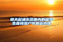 明天起浦东范围内的留学生直接落户可就近办理