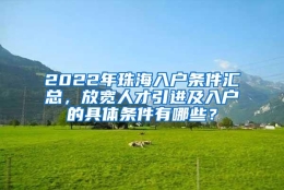 2022年珠海入户条件汇总，放宽人才引进及入户的具体条件有哪些？