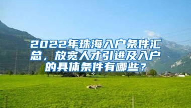 2022年珠海入户条件汇总，放宽人才引进及入户的具体条件有哪些？