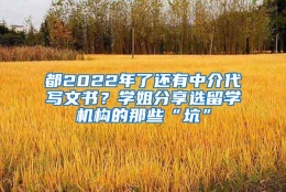 都2022年了还有中介代写文书？学姐分享选留学机构的那些“坑”