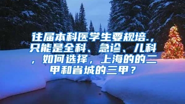 往届本科医学生要规培.，只能是全科、急诊、儿科，如何选择，上海的的二甲和省城的三甲？