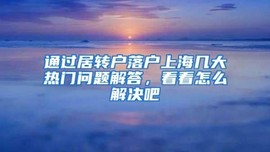 通过居转户落户上海几大热门问题解答，看看怎么解决吧