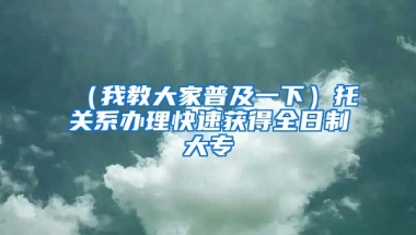 （我教大家普及一下）托关系办理快速获得全日制大专