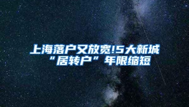 上海落户又放宽!5大新城“居转户”年限缩短