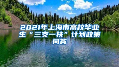 2021年上海市高校毕业生“三支一扶”计划政策问答