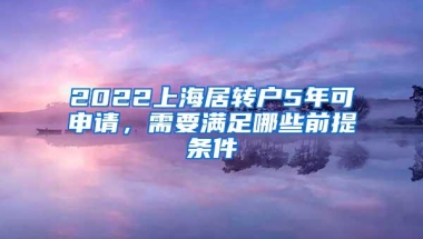 2022上海居转户5年可申请，需要满足哪些前提条件