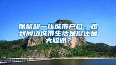 保留超一线城市户口，跑到周边城市生活是傻还是大聪明？