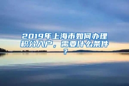 2019年上海市如何办理积分入户，需要什么条件？