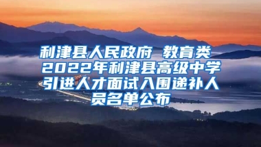 利津县人民政府 教育类 2022年利津县高级中学引进人才面试入围递补人员名单公布