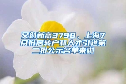 又创新高3798，上海7月份居转户和人才引进第二批公示名单来啦