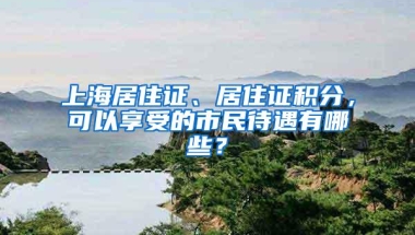 上海居住证、居住证积分，可以享受的市民待遇有哪些？