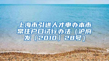 上海市引进人才申办本市常住户口试行办法（沪府发〔2010〕28号）