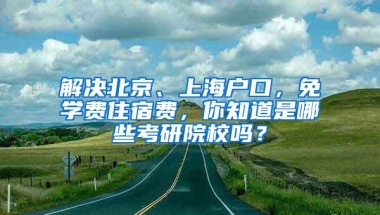 解决北京、上海户口，免学费住宿费，你知道是哪些考研院校吗？