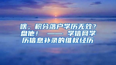 啥，积分落户学历无效？盘他！ —— 学信网学历信息补录的维权经历