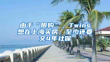 由于“限购”，Twins想在上海买房，至少还要交4年社保