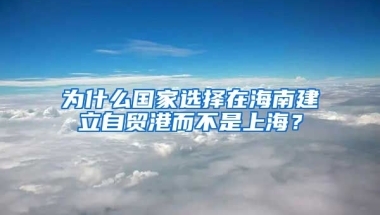 为什么国家选择在海南建立自贸港而不是上海？