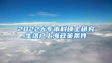 2022大专本科硕士研究生落户上海政策条件