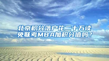 北京积分落户花二十万读免联考MBA加积分值吗？