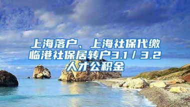 上海落户、上海社保代缴临港社保居转户3.1／3.2人才公积金