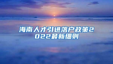 海南人才引进落户政策2022最新细则