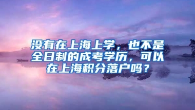 没有在上海上学，也不是全日制的成考学历，可以在上海积分落户吗？