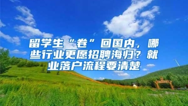 留学生“卷”回国内，哪些行业更愿招聘海归？就业落户流程要清楚