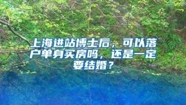 上海进站博士后，可以落户单身买房吗，还是一定要结婚？