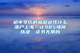 初中学历的杨超越凭什么落户上海？让985情何以堪：读书无用吗