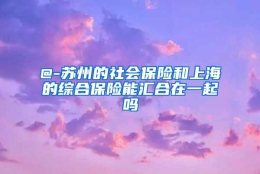 @-苏州的社会保险和上海的综合保险能汇合在一起吗