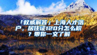 「权威解答」上海人才落户，居住证120分怎么积？带你一文了解