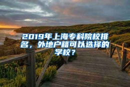 2019年上海专科院校排名，外地户籍可以选择的学校？