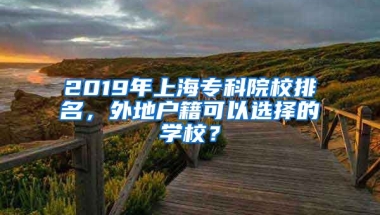 2019年上海专科院校排名，外地户籍可以选择的学校？