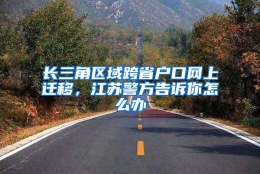 长三角区域跨省户口网上迁移，江苏警方告诉你怎么办