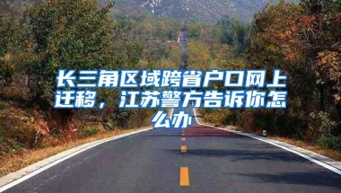 长三角区域跨省户口网上迁移，江苏警方告诉你怎么办