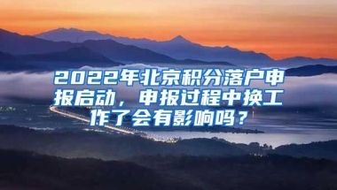 2022年北京积分落户申报启动，申报过程中换工作了会有影响吗？