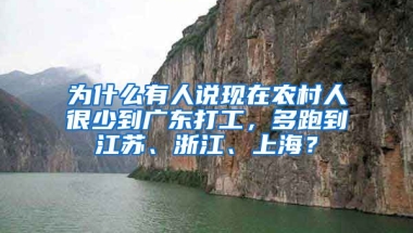 为什么有人说现在农村人很少到广东打工，多跑到江苏、浙江、上海？