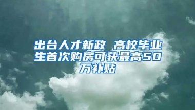 出台人才新政 高校毕业生首次购房可获最高50万补贴