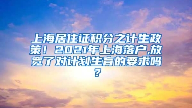 上海居住证积分之计生政策！2021年上海落户,放宽了对计划生育的要求吗？