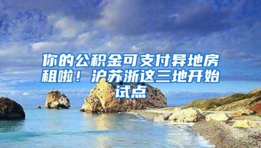 你的公积金可支付异地房租啦！沪苏浙这三地开始试点