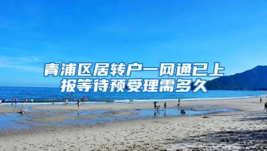 青浦区居转户一网通已上报等待预受理需多久