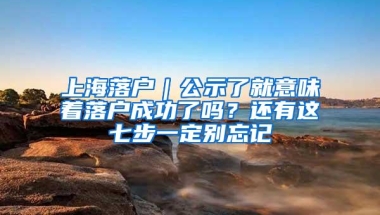 上海落户｜公示了就意味着落户成功了吗？还有这七步一定别忘记