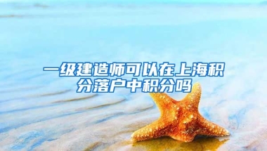 一级建造师可以在上海积分落户中积分吗