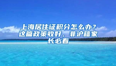 上海居住证积分怎么办？这篇政策收好，非沪籍家长必看